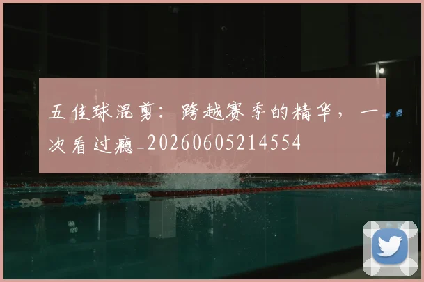 五佳球混剪：跨越赛季的精华，一次看过瘾_20260605214554