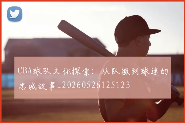 CBA球队文化探索：从队徽到球迷的忠诚故事_20260526125123