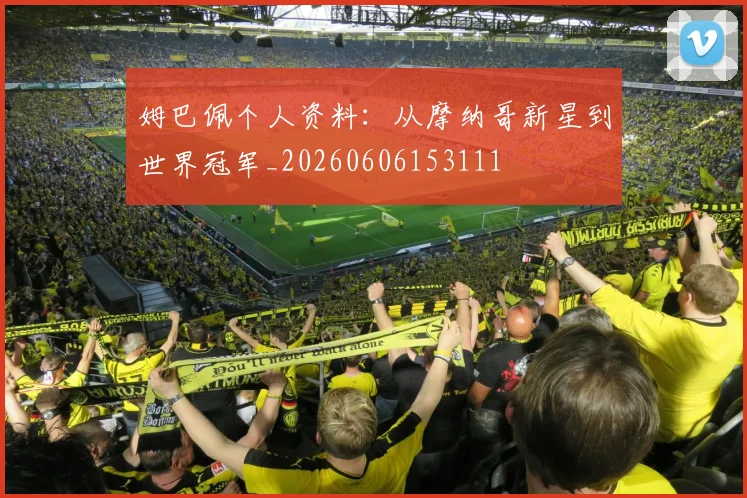 姆巴佩个人资料：从摩纳哥新星到世界冠军_20260606153111