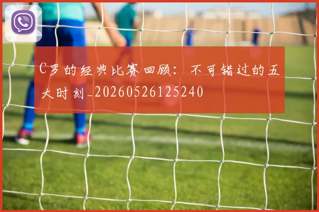 C罗的经典比赛回顾：不可错过的五大时刻_20260526125240