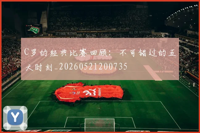 C罗的经典比赛回顾：不可错过的五大时刻_20260521200735