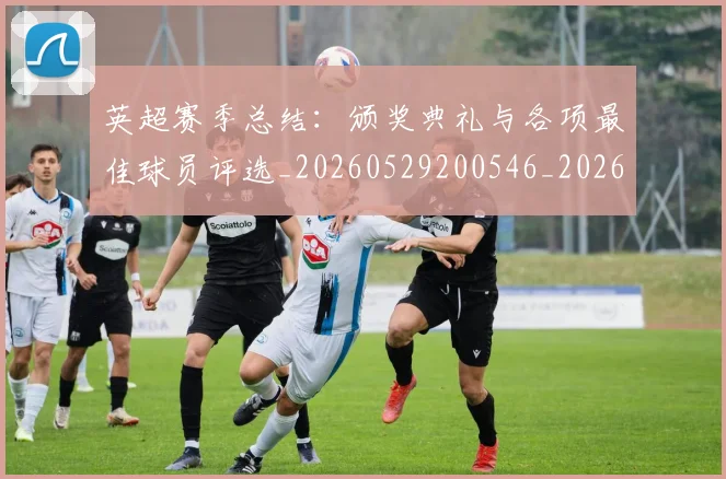 英超赛季总结：颁奖典礼与各项最佳球员评选_20260529200546_20260702174704
