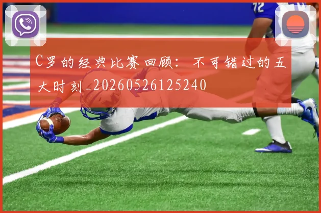 C罗的经典比赛回顾：不可错过的五大时刻_20260526125240