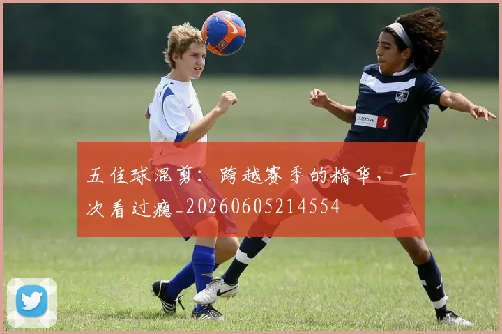五佳球混剪：跨越赛季的精华，一次看过瘾_20260605214554