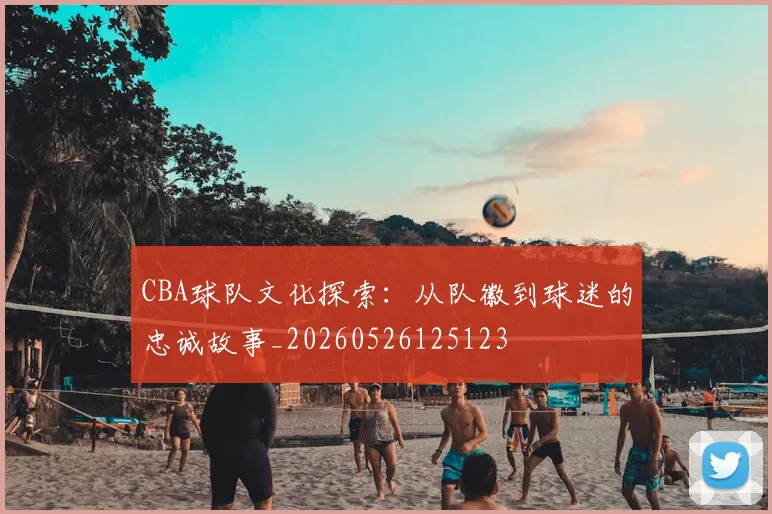 CBA球队文化探索:从队徽到球迷的忠诚故事_20260526125123
