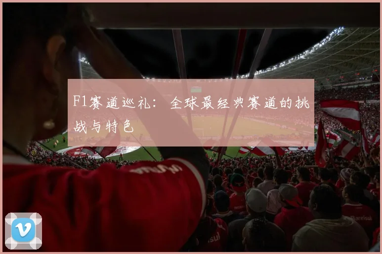 F1赛道巡礼：全球最经典赛道的挑战与特色