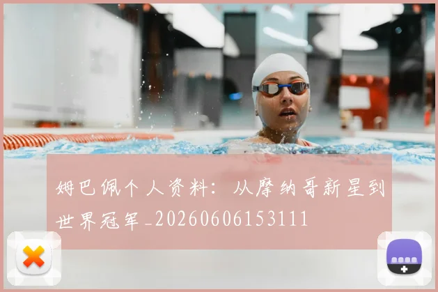 姆巴佩个人资料：从摩纳哥新星到世界冠军_20260606153111