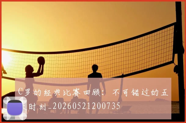 C罗的经典比赛回顾：不可错过的五大时刻_20260521200735